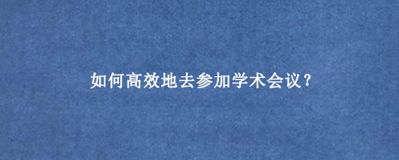 如何高效地去参加学术会议?