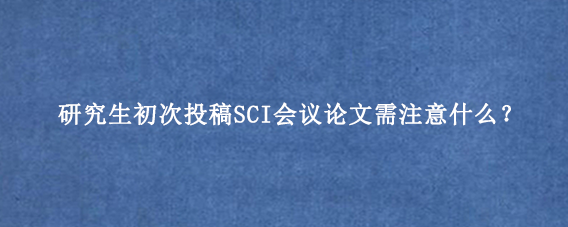 研究生初次投稿SCI会议论文需注意什么?