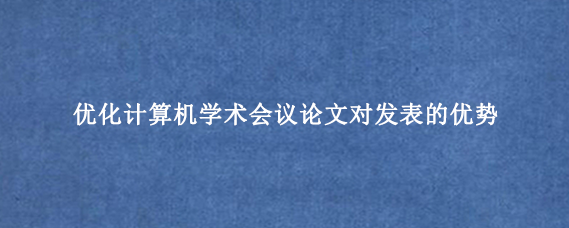 优化计算机学术会议论文对发表的优势