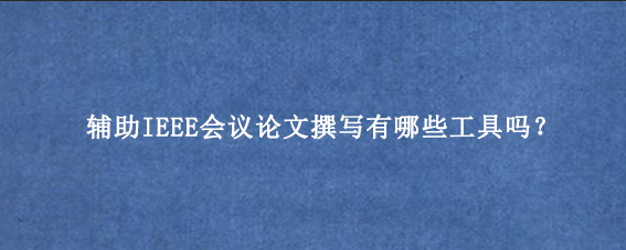 辅助IEEE会议论文撰写有哪些工具吗?
