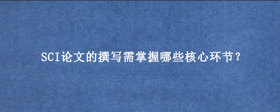 SCI论文的撰写需掌握哪些核心环节?