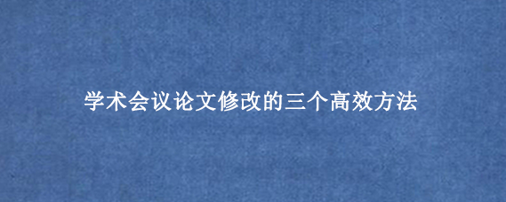 学术会议论文修改的三个高效方法