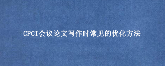 CPCI会议论文写作时常见的优化方法
