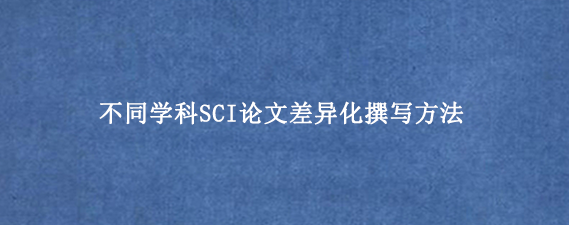 不同学科SCI论文差异化撰写方法