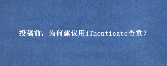 投稿前,为何建议用iThenticate查重?