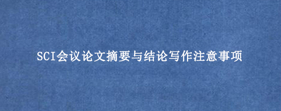 SCI会议论文摘要与结论写作注意事项