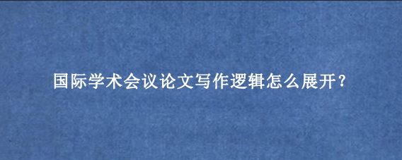 国际学术会议论文写作逻辑怎么展开?