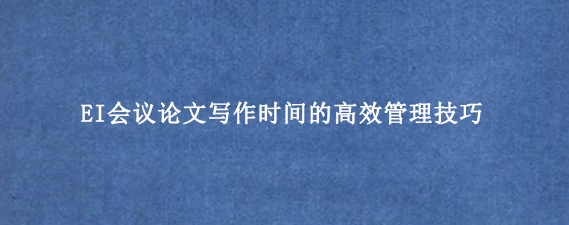 EI会议论文写作时间的高效管理技巧