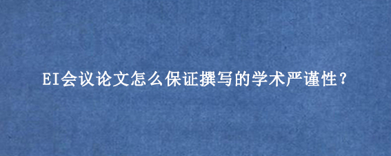 EI会议论文怎么保证撰写的学术严谨性?