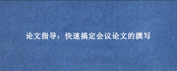 论文指导：快速搞定会议论文的撰写