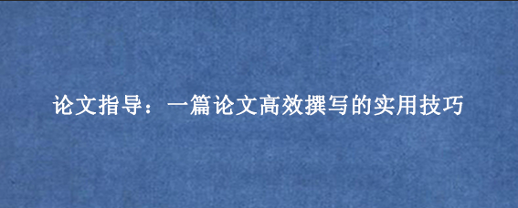 论文指导:一篇论文高效撰写的实用技巧