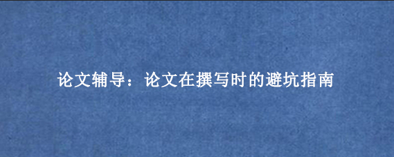 论文辅导:论文在撰写时的避坑指南