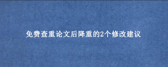 免费查重论文后降重的2个修改建议