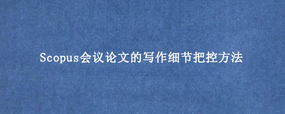 Scopus会议论文的写作细节把控方法