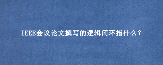 IEEE会议论文撰写的逻辑闭环指什么？