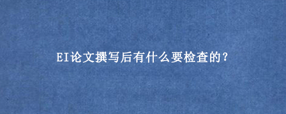EI论文撰写后有什么要检查的?