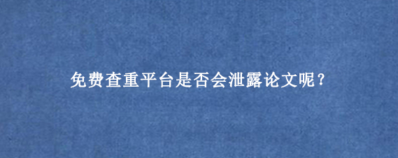 免费查重平台是否会泄露论文呢?