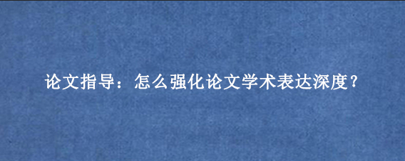 论文指导:怎么强化论文学术表达深度?