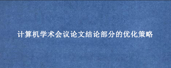 计算机学术会议论文结论部分的优化策略