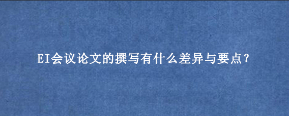 EI会议论文的撰写有什么差异与要点?