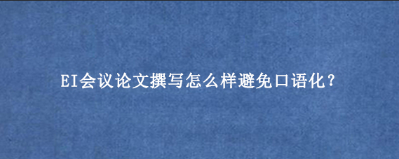 EI会议论文撰写怎么样避免口语化?