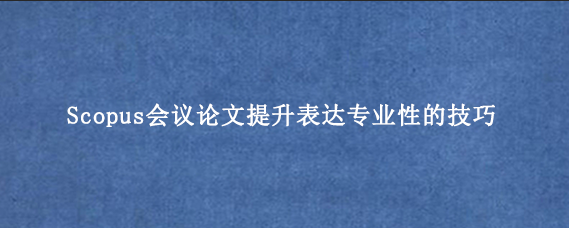 Scopus会议论文提升表达专业性的技巧