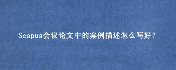 Scopus会议论文中的案例描述怎么写好?