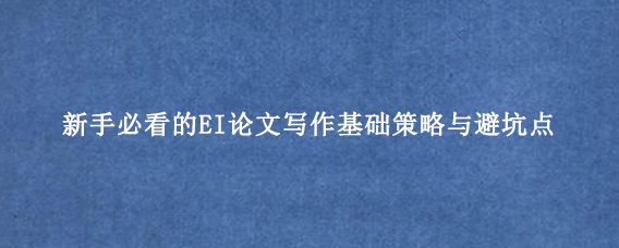 新手必看的EI论文写作基础策略与避坑点