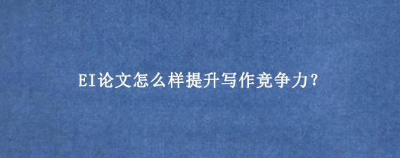 EI论文怎么样提升写作竞争力?
