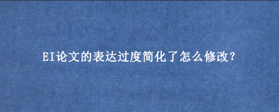 EI论文的表达过度简化了怎么修改?