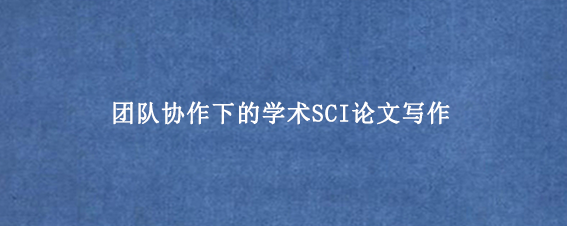 团队协作下的学术SCI论文写作