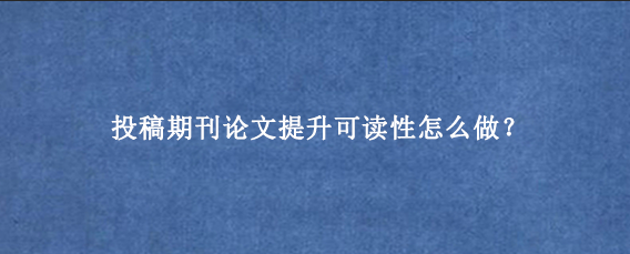 投稿期刊论文提升可读性怎么做?