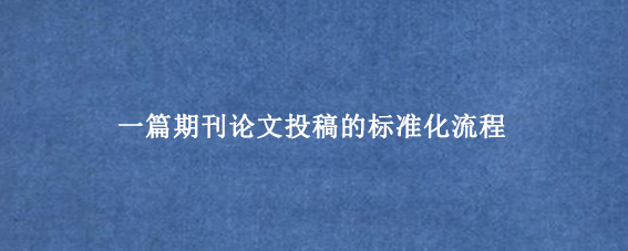 一篇期刊论文投稿的标准化流程