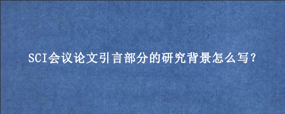 SCI会议论文引言部分的研究背景怎么写?