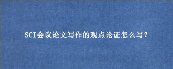 SCI会议论文写作的观点论证怎么写?