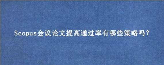Scopus会议论文提高通过率有哪些策略吗?