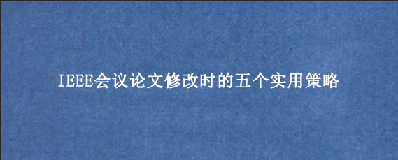 IEEE会议论文修改时的五个实用策略