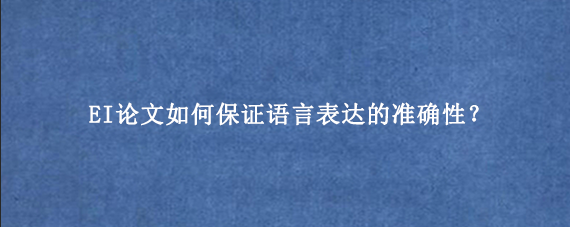 EI论文如何保证语言表达的准确性？