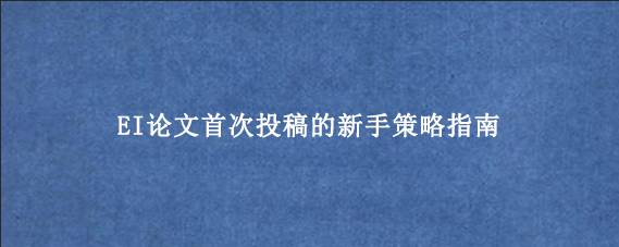 EI论文首次投稿的新手策略指南