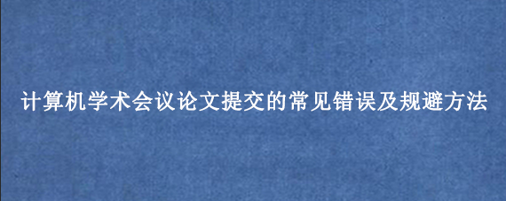 计算机学术会议论文提交的常见错误及规避方法
