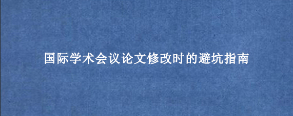 国际学术会议论文修改时的避坑指南