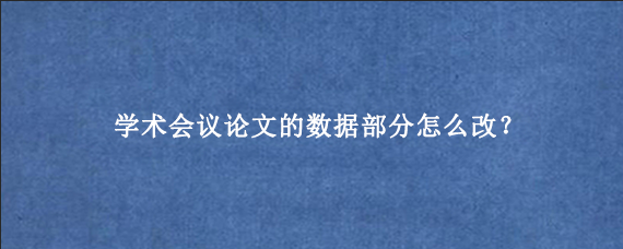 学术会议论文的数据部分怎么改?