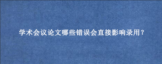 学术会议论文哪些错误会直接影响录用?