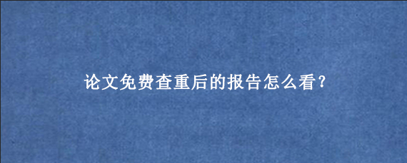 论文免费查重后的报告怎么看?