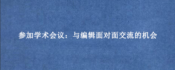 参加学术会议:与编辑面对面交流的机会