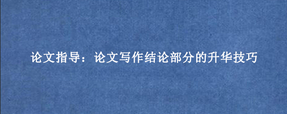 论文指导:论文写作结论部分的升华技巧