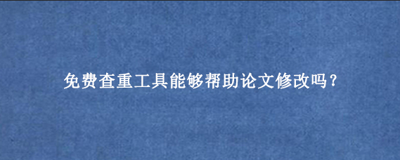 免费查重工具能够帮助论文修改吗?