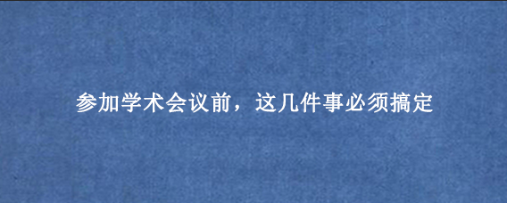 参加学术会议前，这几件事必须搞定