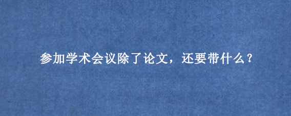 参加学术会议除了论文，还要带什么？