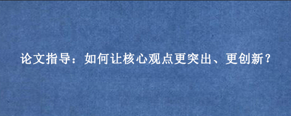 论文指导：如何让核心观点更突出、更创新？